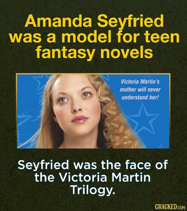 Amanda Seyfried was a model for teen fantasy novels Victoria Martin's mother will never understand her! Seyfried was the face of the Victoria Martin Trilogy. CRACKED.COM