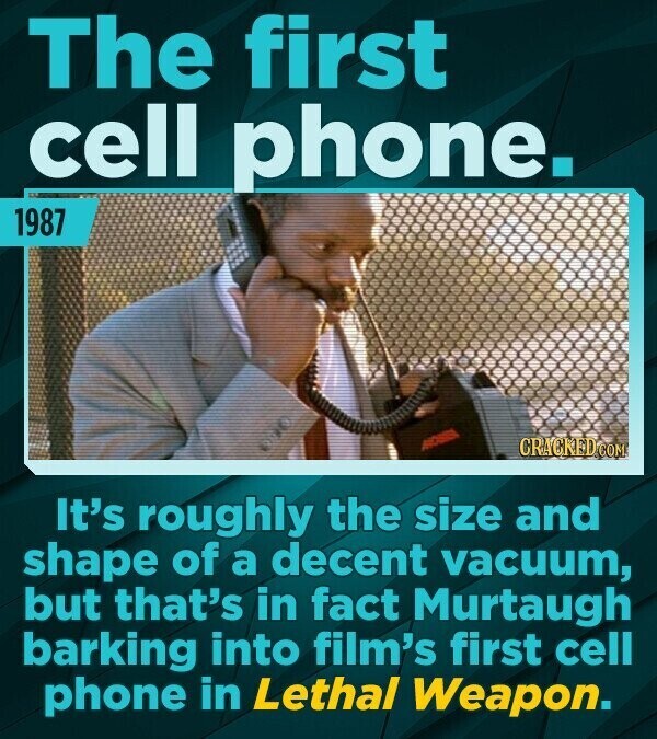 The first cell phone. 1987 CRACKED.COM It's roughly the size and shape of a decent vacuum, but that's in fact Murtaugh barking into film's first cell phone in Lethal Weapon.