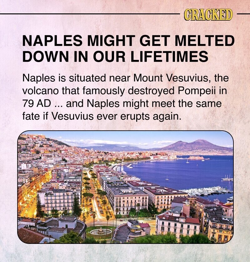 CRACKED NAPLES MIGHT GET MELTED DOWN IN OUR LIFETIMES Naples is situated near Mount Vesuvius, the volcano that famously destroyed Pompeii in 79 AD ... and Naples might meet the same fate if Vesuvius ever erupts again.