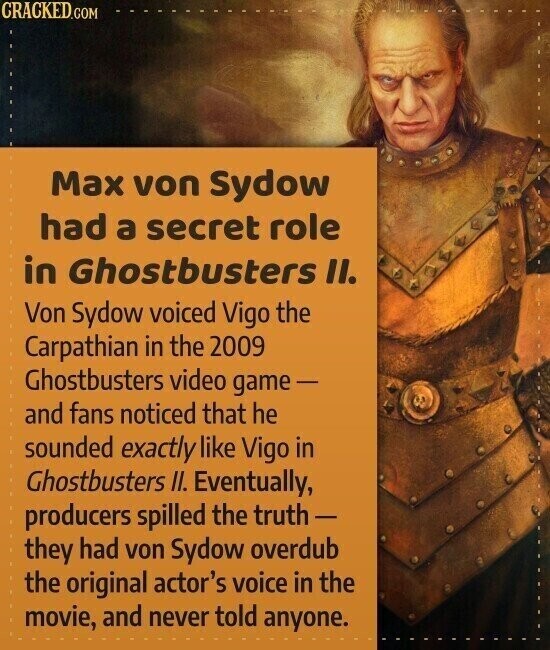 CRACKED.COM Max von Sydow had a secret role in Ghostbusters II. Von Sydow voiced Vigo the Carpathian in the 2009 Ghostbusters video game - and fans noticed that he sounded exactly like Vigo in Ghostbusters II. Eventually, producers spilled the truth- they had von Sydow overdub the original actor's voice in the movie, and never told anyone.
