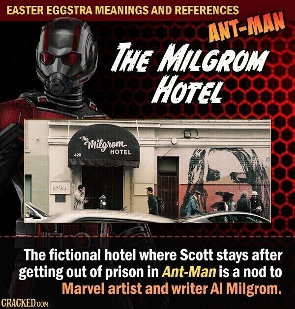 EASTER EGGSTRA MEANINGS AND REFERENCES ANT-MAN THE MILGROM HOTEL The milgrom HOTEL 420 WASHING The fictional hotel where Scott stays after getting out of prison in Ant-Man is a nod to Marvel artist and writer AI Milgrom. CRACKED.COM