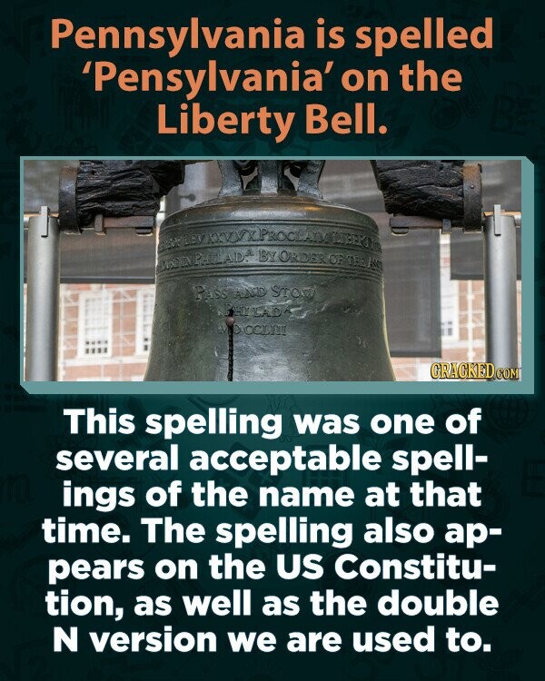 Pennsylvania is spelled 'Pensylvania' on the Liberty Bell. PROCE PHOLADA BY ORDER OF PASS AND STOW BHYLADO TO OCLIBI GRAGKED.COM This spelling was one of several acceptable spell- ings of the name at that time. The spelling also ар- pears on the US Constitu- tion, as well as the double N version we are used to.