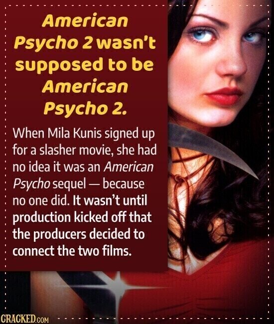 American Psycho 2 wasn't supposed to be American Psycho 2. When Mila Kunis signed up for a slasher movie, she had no idea it was an American Psycho sequel-because no one did. It wasn't until production kicked off that the producers decided to connect the two films. CRACKED.COM