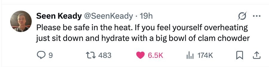 Seen Keady @SeenKeady 19h ... Please be safe in the heat. If you feel yourself overheating just sit down and hydrate with a big bowl of clam chowder 9 483 6.5K del 174K