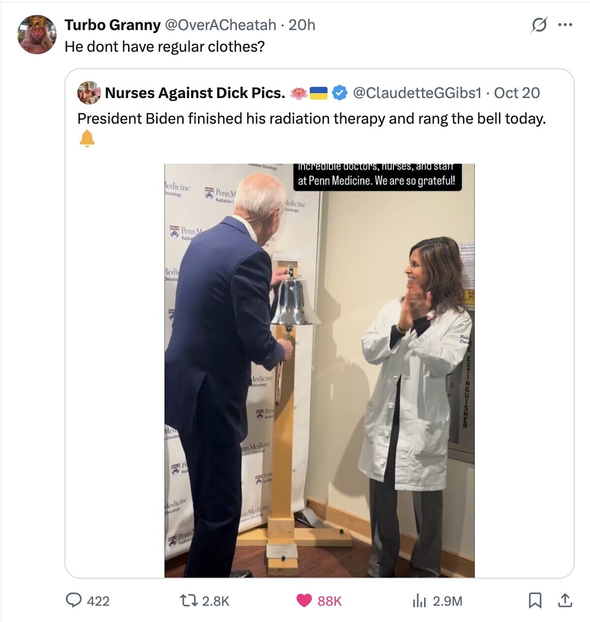 O Turbo Granny @OverACheatah 20h ... Не dont have regular clothes? @ClaudetteGGibs1. Oct 20 Nurses Against Dick Pics. President Biden finished his radiation therapy and rang the bell today. Desclogy incredible doctors, nurses, and stan Medicine at Penn Medicine. We are so grateful! Oncology PennM Radiation Medicine Oneology Penn Radian Medi Oncolo Rad Once Medicine Oncology and Pent العامة EXTINGY Mea Oncolo nn Medicine Derology P CAL Red هي water Medicine Oncology nn Medicine dution Oncelogy adidas Penn Radiatio 422 2.8K 88K del 2.9M