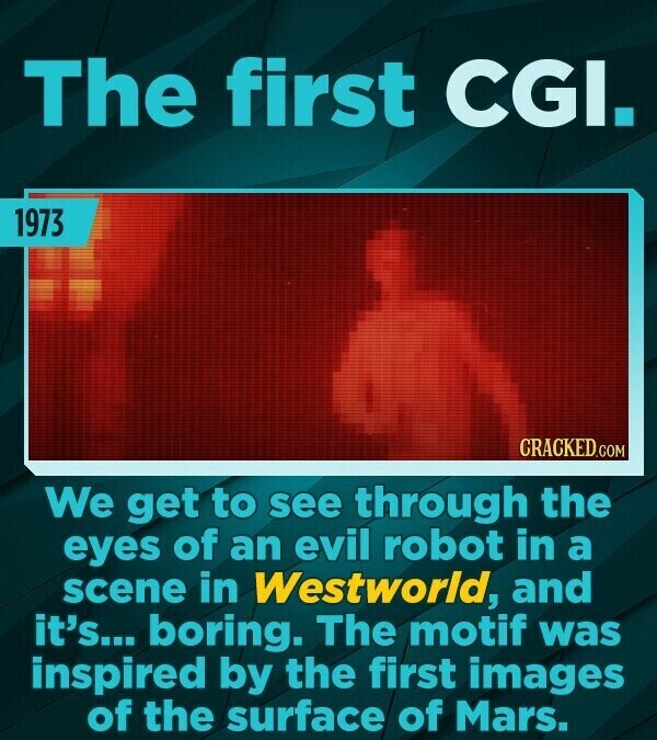 The first CGI. 1973 CRACKED.COM We get to see through the eyes of an evil robot in a scene in Westworld, and it's... boring. The motif was inspired by the first images of the surface of Mars.