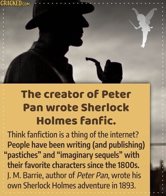 CRACKED.COM The creator of Peter Pan wrote Sherlock Holmes fanfic. Think fanfiction is a thing of the internet? People have been writing (and publishing) pastiches and imaginary sequels with their favorite characters since the 1800s. J. M. Barrie, author of Peter Pan, wrote his own Sherlock Holmes adventure in 1893.