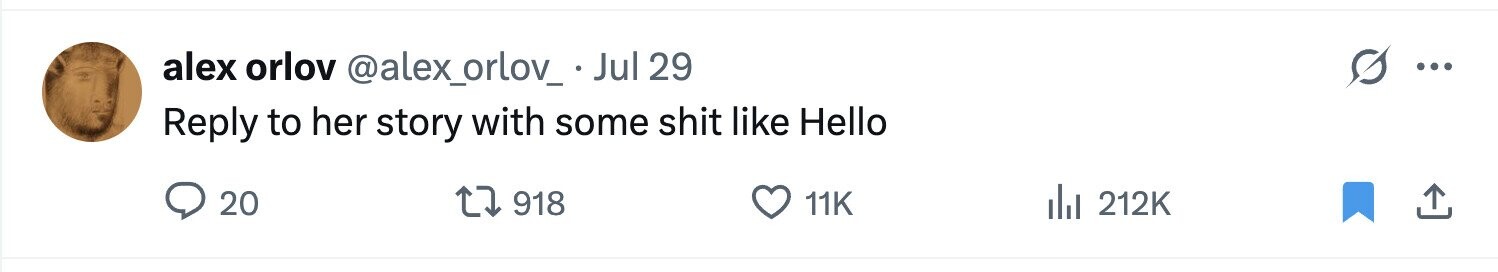 alex orlov @alex_orlov_ Jul 29 ... Reply to her story with some shit like Hello 20 918 11K del 212K