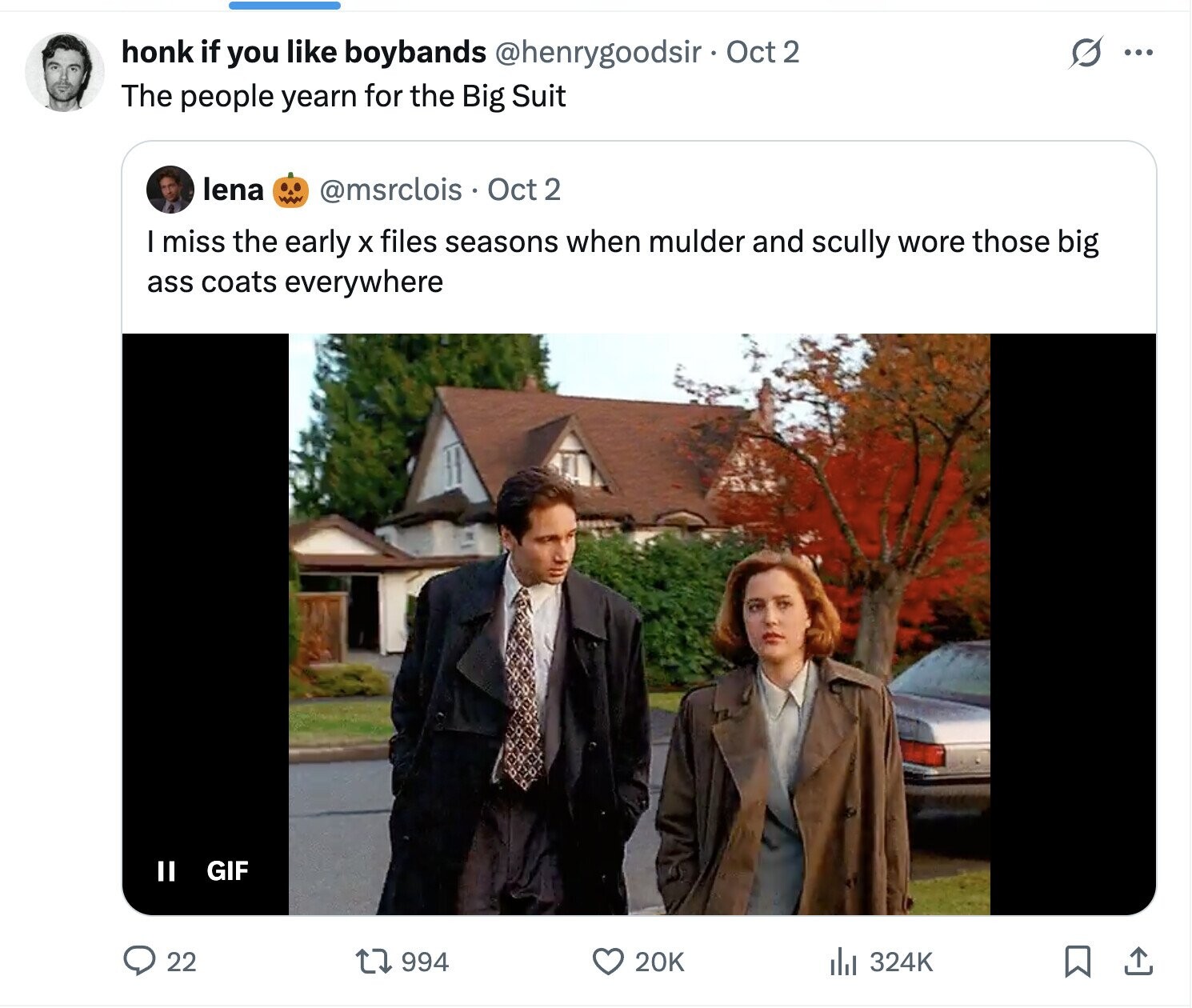 O honk if you like boybands @henrygoodsir Oct 2 ... The people yearn for the Big Suit lena @msrclois Oct 2 I miss the early X files seasons when mulder and scully wore those big ass coats everywhere II GIF 22 994 20K del 324K 