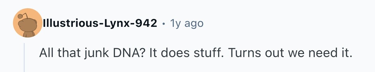 Illustrious-Lynx-942 . 1y ago All that junk DNA? It does stuff. Turns out we need it.