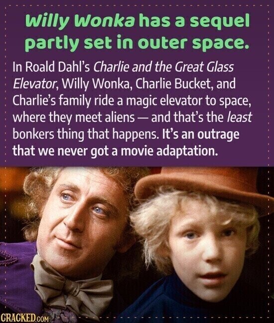 Willy Wonka has a sequel partly set in outer space. In Roald Dahl's Charlie and the Great Glass Elevator, Willy Wonka, Charlie Bucket, and Charlie's family ride a magic elevator to space, where they meet aliens-and that's the least bonkers thing that happens. It's an outrage that we never got a movie adaptation. CRACKED.COM