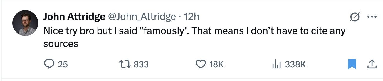 John Attridge @John_Attridge 12h ... Nice try bro but I said famously. That means I don't have to cite any sources 25 833 18K 338K