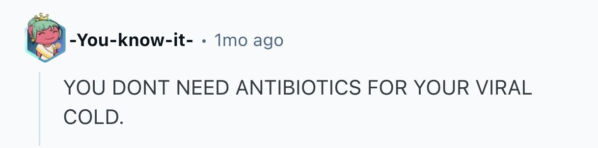 -You-know-it- . 1mo ago YOU DONT NEED ANTIBIOTICS FOR YOUR VIRAL COLD. 