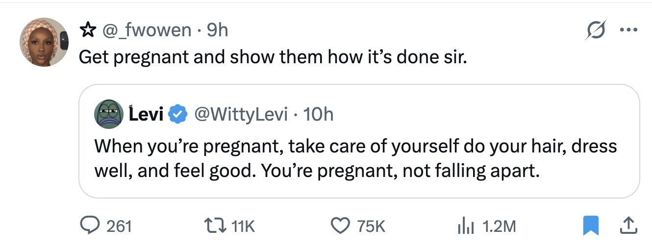 @_fwowen 9h ... Get pregnant and show them how it's done sir. Levi @WittyLevi . 10h When you're pregnant, take care of yourself do your hair, dress well, and feel good. You're pregnant, not falling apart. 261 11K 75K del 1.2M