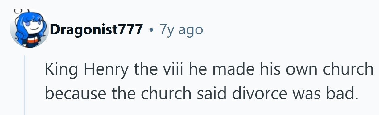 Dragonist777 . 7y ago King Henry the viii he made his own church because the church said divorce was bad. 