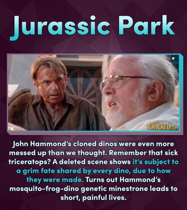Jurassic Park John Hammond's cloned dinos were even more messed up than we thought. Remember that sick triceratops? A deleted scene shows it's subject