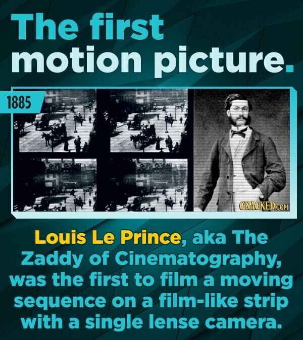 The first motion picture. 1885 GRAGKED.COM Louis Le Prince, aka The Zaddy of Cinematography, was the first to film a moving sequence on a film-like strip with a single lense camera.
