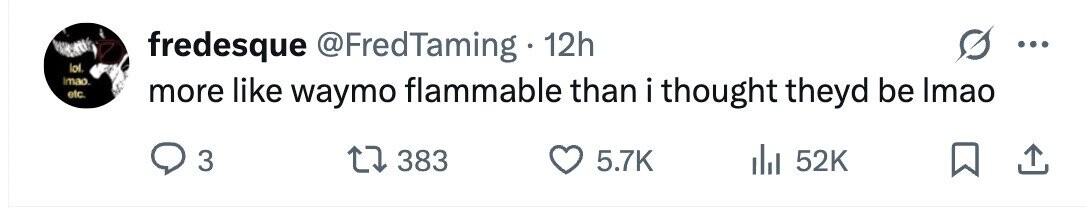 fredesque @FredTaming 12h ... lol. Imao. etc. more like waymo flammable than i i thought theyd be Imao 3 383 5.7K 52K