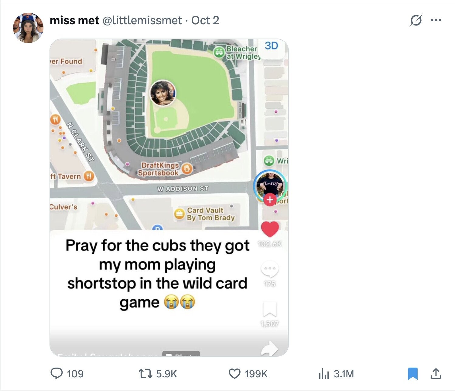 miss met @littlemissmet. Oct 2 s ... 3D Bleacher at Wrigley er Found N CLARK ST Wri DraftKings Sportsbook ft Tavern ٣ Emily W ADDISON ST + ort Culver's Card Vault By Tom Brady Pray for the cubs they got 102.6K my mom playing shortstop in the wild card 175 game 1,507 109 5.9K 199K del 3.1M 