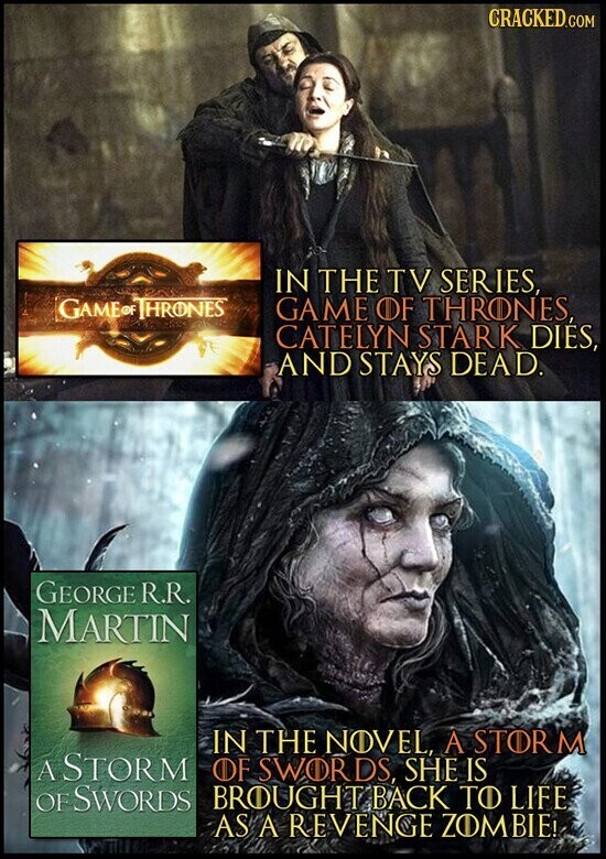 CRACKED.COM IN THE TV SERIES, GAME THRONES GAME OF THRONES CATELYN STARK DIÉS, AND STAYS DEAD. GEORGE R.R. MARTIN IN THE NOVEL, A STORM A STORM OF SWORDS, SHE IS OF SWORDS BROUGHT BACK TO LIFE AS A REVENGE ZOMBIE!