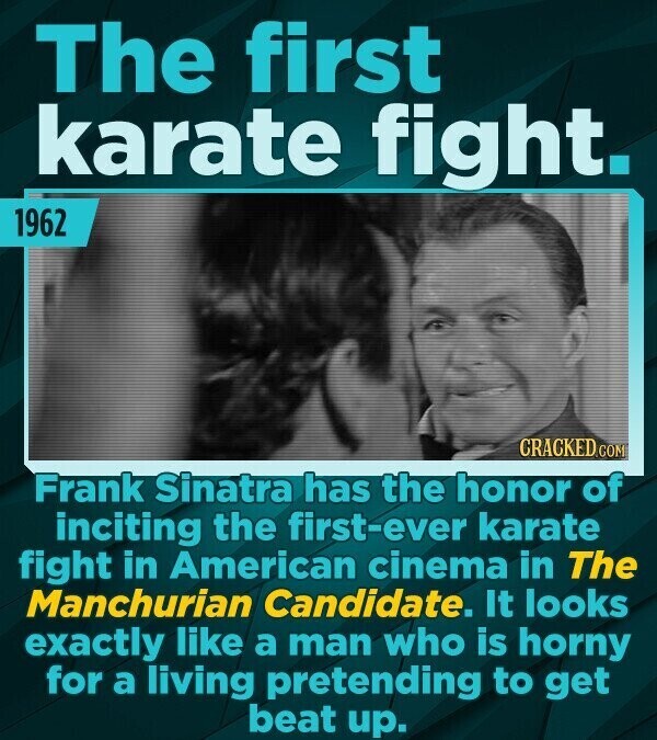 The first karate fight. 1962 CRACKED.COM Frank Sinatra has the honor of inciting the first-ever karate fight in American cinema in The Manchurian Candidate. It looks exactly like a man who is horny for a living pretending to get beat up.