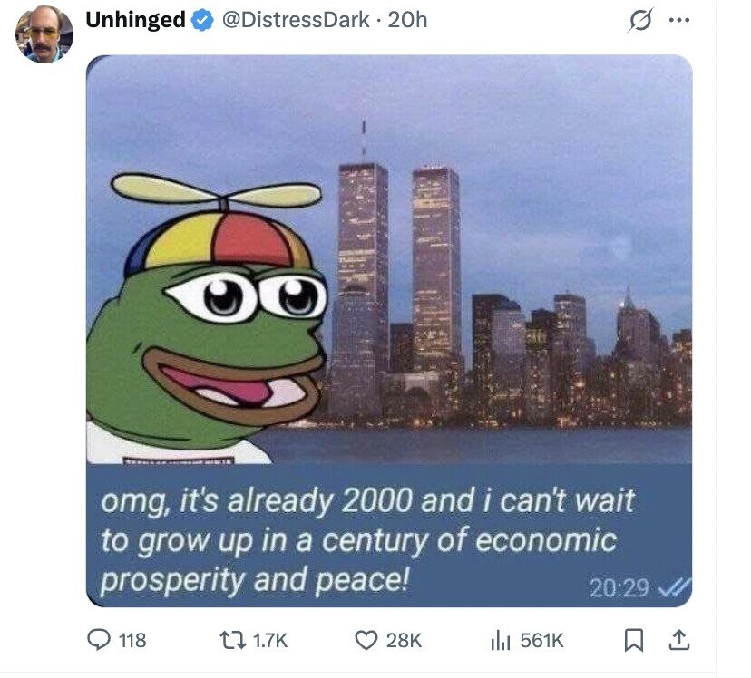 @DistressDark . 20h s ... Unhinged TEENS : - I .. omg, it's already 2000 and i can't wait to grow up in a century of economic prosperity and peace! 20:29 118 1.7K 28K del 561K