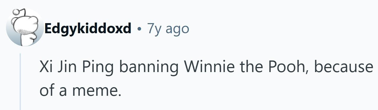 Edgykiddoxd . 7y ago Xi Jin Ping banning Winnie the Pooh, because of a meme. 