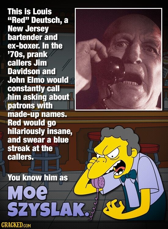 This is Louis Red Deutsch, a New Jersey bartender and ex-boxer. In the '70s, prank callers Jim Davidson and John Elmo would constantly call him asking about patrons with made-up names. Red would go hilariously insane, and swear a blue streak at the callers. You know him as мое SZYSLAK. CRACKED.COM