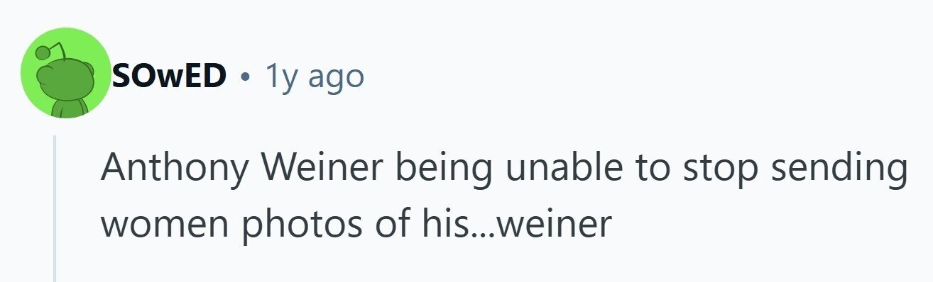 SOWED . 1y ago Anthony Weiner being unable to stop sending women photos of his...weiner 