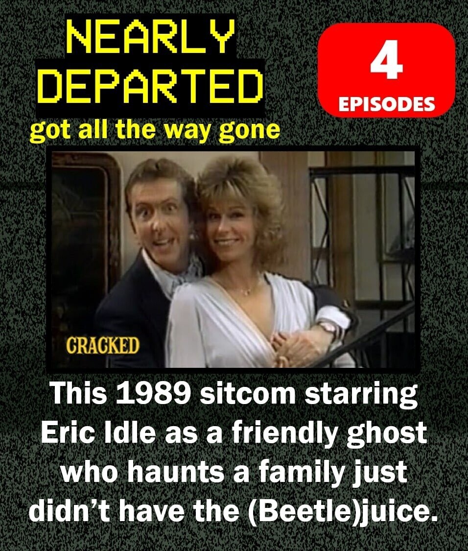 NEARLY 4 DEPARTED EPISODES got all the way gone CRACKED This 1989 sitcom starring Eric ldle as a friendly ghost who haunts a family just didn't have the (Beetle)juice.