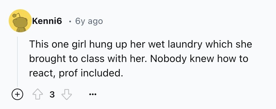 Kenni6 . 6y ago This one girl hung up her wet laundry which she brought to class with her. Nobody knew how to react, prof included. + 3 ...