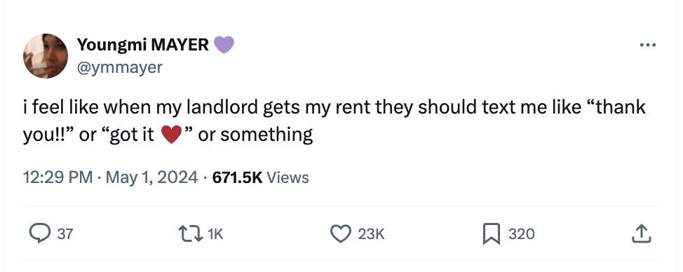 Youngmi MAYER ... @ymmayer i feel like when my landlord gets my rent they should text me like thank you!! or got it or something 12:29 PM May 1, 2024 671.5K Views 37 1K 23K 320