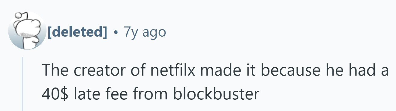  . 7y ago The creator of netfilx made it because he had a 40$ late fee from blockbuster 