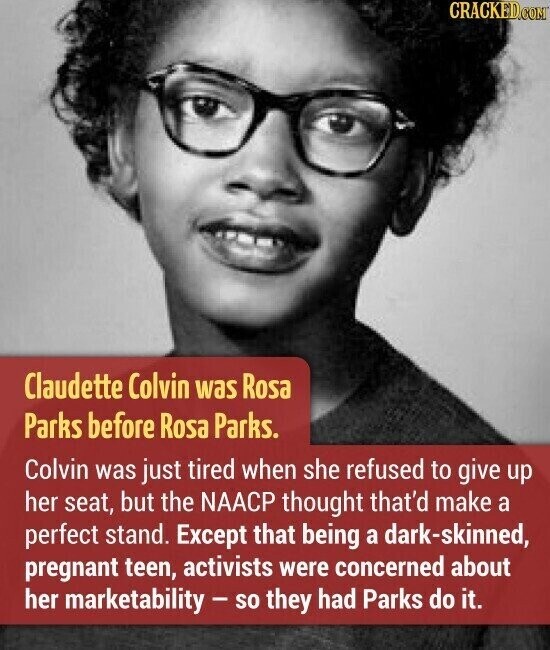 CRACKED.COM Claudette Colvin was Rosa Parks before Rosa Parks. Colvin was just tired when she refused to give up her seat, but the NAACP thought that'd make a perfect stand. Except that being a dark-skinned, pregnant teen, activists were concerned about her marketability - so they had Parks do it.