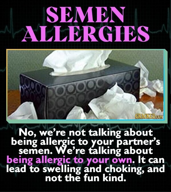 SEMEN ALLERGIES CRACKED.COM No, we're not talking about being allergic to your partner's semen. We're talking about being allergic to your own. It can lead to swelling and choking, and not the fun kind.