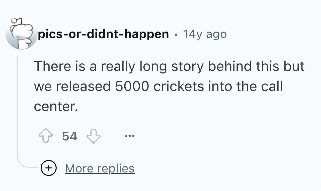 pics-or-didnt-happen . 14y ago There is a really long story behind this but we released 5000 crickets into the call center. 54 ... + More replies