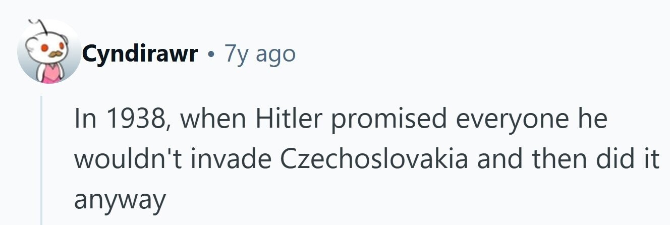 Cyndirawr . 7y ago In 1938, when Hitler promised everyone he wouldn't invade Czechoslovakia and then did it anyway 