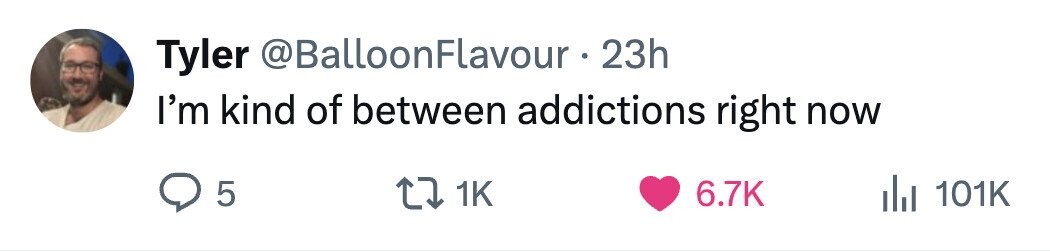 Tyler @BalloonFlavour • 23h I'm kind of between addictions right now 5 1K 6.7K del 101K