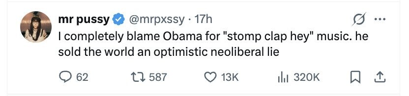 mr pussy @mrpxssy . 1 17h ... I completely blame Obama for stomp clap hey music. he sold the world an optimistic neoliberal lie 62 587 13K 320K