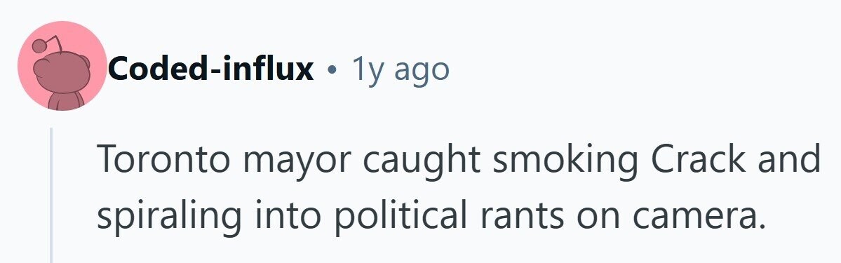 Coded-influx . 1y ago Toronto mayor caught smoking Crack and spiraling into political rants on camera. 