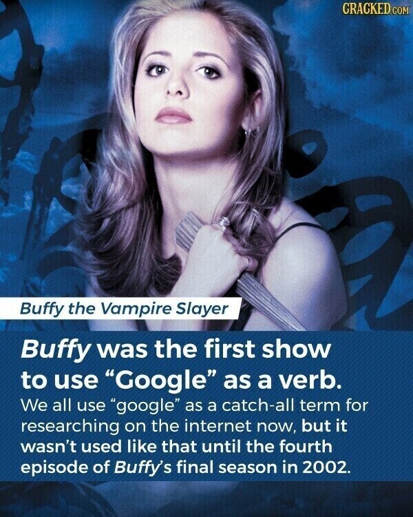 CRACKED.COM Buffy the Vampire Slayer Buffy was the first show to use Google as a verb. We all use google as a catch-all term for researching on the internet now, but it wasn't used like that until the fourth episode of Buffy's final season in 2002.