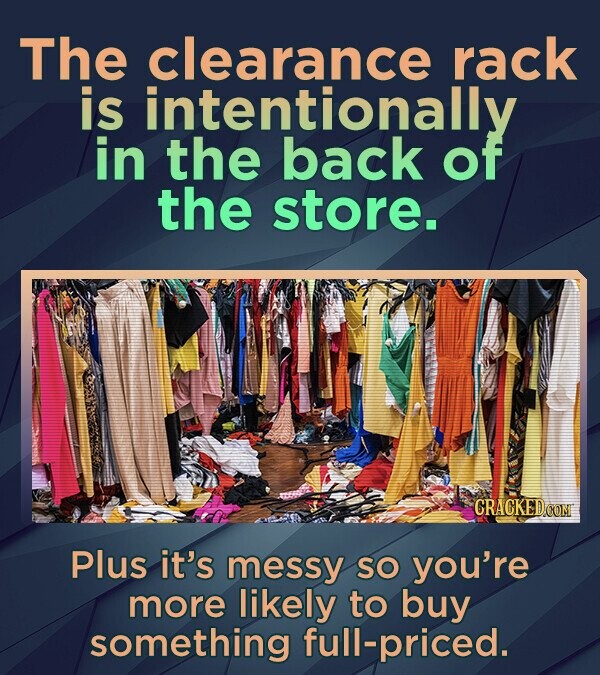 The clearance rack is intentionally in the back of the store. CRACKED.COM Plus it's messy so you're more likely to buy something full-priced. 