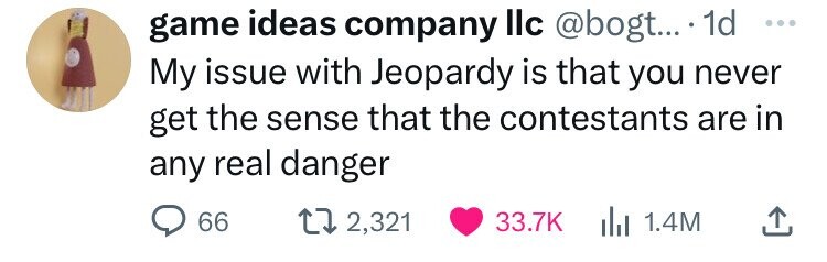 game ideas company llc @bogt... 1d ... My issue with Jeopardy is that you never get the sense that the contestants are in any real danger 66 2,321 33.7K du 1.4M 