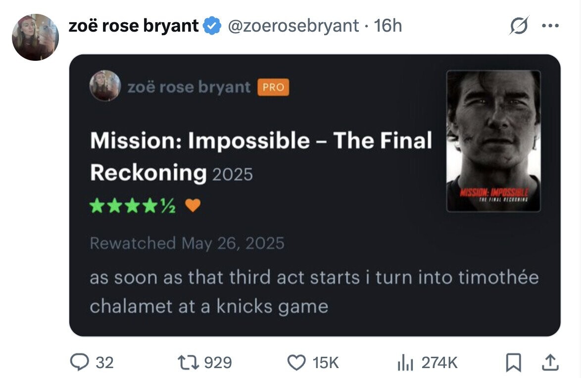 zoë rose bryant @zoerosebryant. 16h ... zoë rose bryant PRO Mission: Impossible -The Final Reckoning 2025 MISSION: IMPOSSIBLE THE FINAL RECKONING 1/2 Rewatched May 26, 2025 as soon as that third act starts i turn into timothée chalamet at a knicks game 32 929 15K del 274K