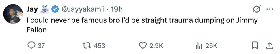 Jay @Jayyakamii 19h ... MENT I could never be famous bro I'd be straight trauma dumping on Jimmy Fallon 37 453 2.9K del 26K 