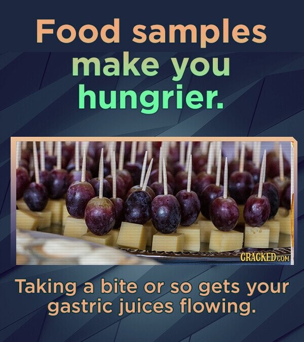 Food samples make you hungrier. CRACKED.COM Taking a bite or so gets your gastric juices flowing.