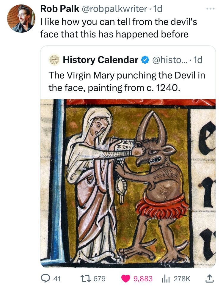 Rob Palk @robpalkwriter 1d I like how you can tell from the devil's face that this has happened before @histo....1 1d History Calendar The Virgin Mary punching the Devil in the face, painting from C. 1240. IN TEL 41 679 9,883 278K 