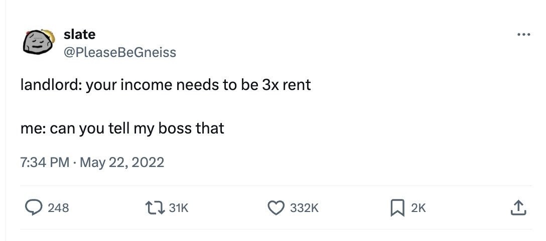 slate ... @PleaseBeGneiss landlord: your income needs to be 3x rent me: can you tell my boss that 7:34 PM May 22, 2022 248 31K 332K 2K