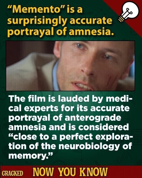 Memento is a surprisingly accurate portrayal of amnesia. The film is lauded by medi- cal experts for its accurate portrayal of anterograde amnesia and is considered close to a perfect explora- tion of the neurobiology of memory. CRACKED NOW YOU KNOW