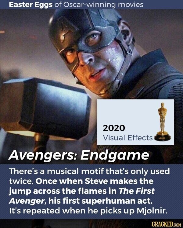 Easter Eggs of Oscar-winning movies 2020 Visual Effects Avengers: Endgame There's a musical motif that's only used twice. Once when Steve makes the jump across the flames in The First Avenger, his first superhuman act. It's repeated when he picks up Mjolnir. CRACKED.COM